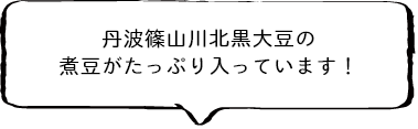 丹波篠山川北黒大豆の煮豆がたっぷり入っています!