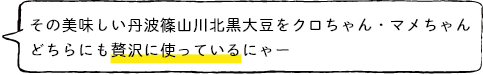 その美味しい丹波篠山川北黒大豆をクロちゃん・マメちゃんどちらにも贅沢に使っているにゃー